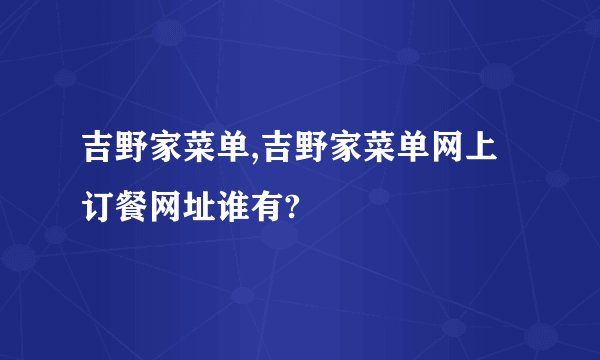 吉野家菜单,吉野家菜单网上订餐网址谁有?