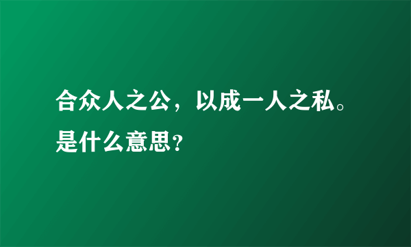 合众人之公，以成一人之私。是什么意思？