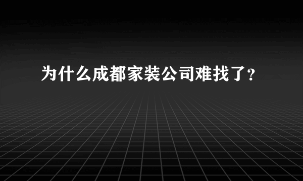 为什么成都家装公司难找了？