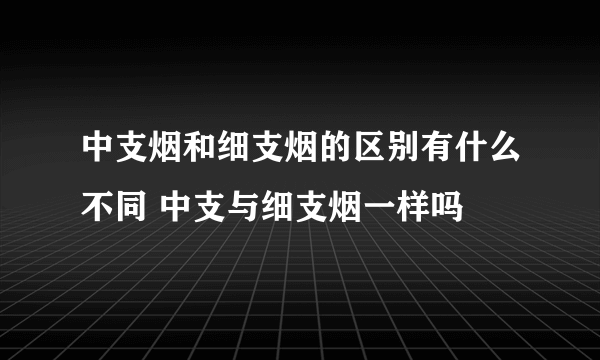 中支烟和细支烟的区别有什么不同 中支与细支烟一样吗