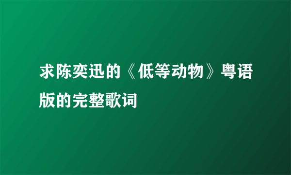 求陈奕迅的《低等动物》粤语版的完整歌词