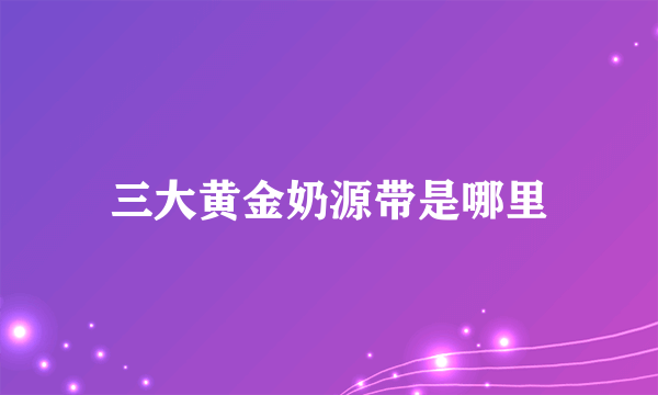 三大黄金奶源带是哪里