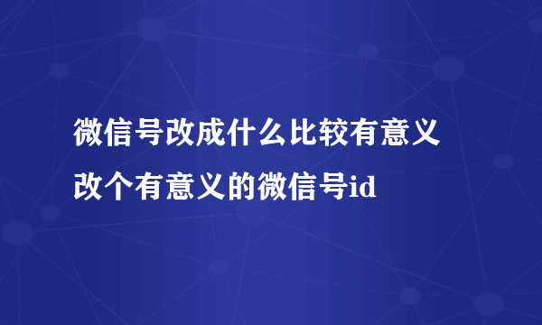 微信号改成什么比较有意义 改个有意义的微信号id