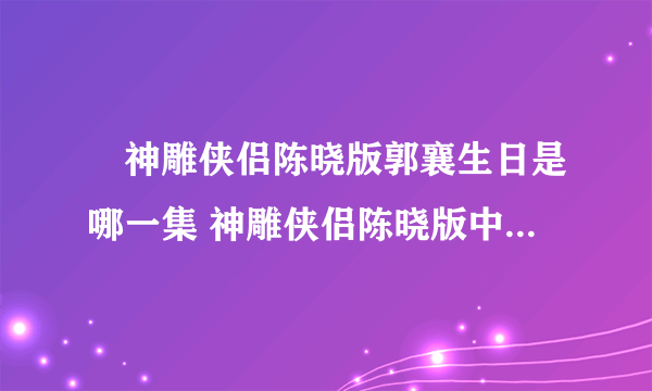 ​神雕侠侣陈晓版郭襄生日是哪一集 神雕侠侣陈晓版中哪一集讲的是郭襄过生日