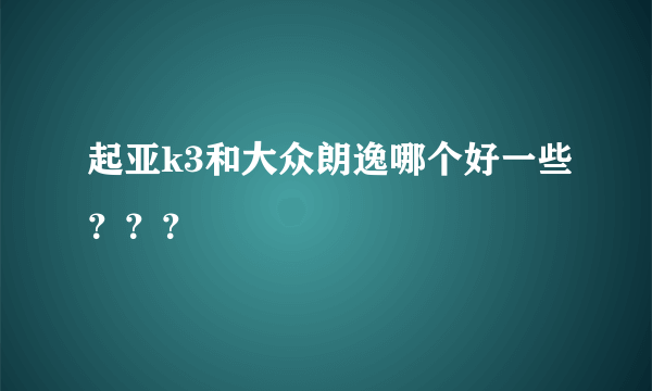 起亚k3和大众朗逸哪个好一些？？？