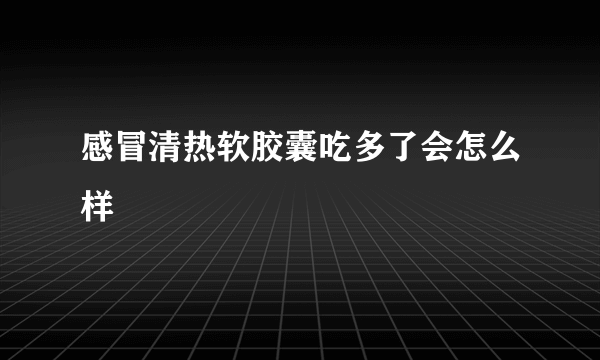 感冒清热软胶囊吃多了会怎么样