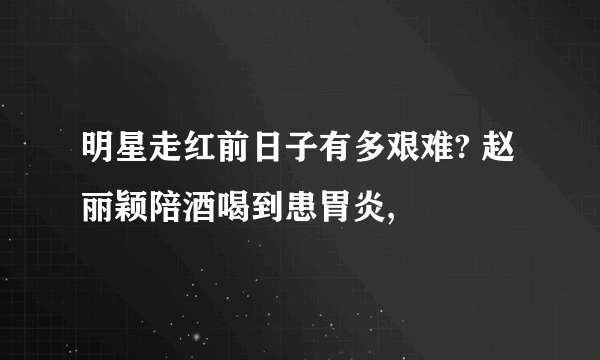 明星走红前日子有多艰难? 赵丽颖陪酒喝到患胃炎,