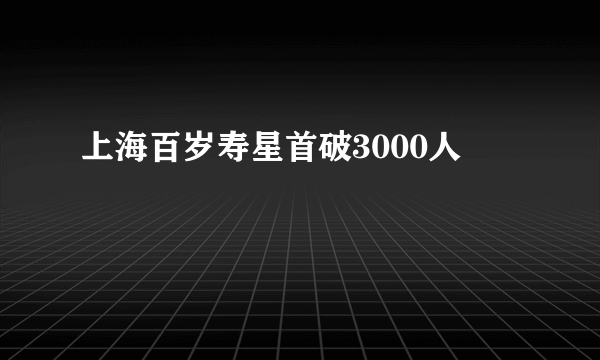 上海百岁寿星首破3000人