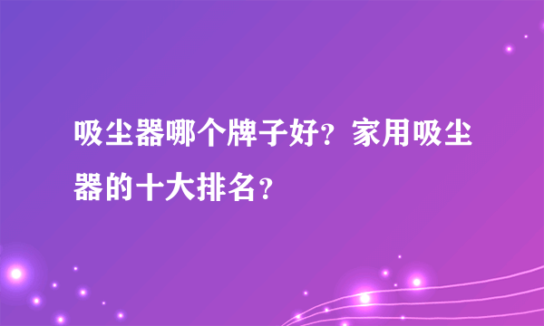 吸尘器哪个牌子好？家用吸尘器的十大排名？