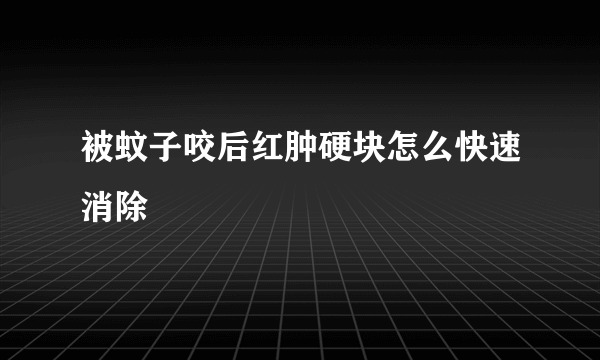 被蚊子咬后红肿硬块怎么快速消除