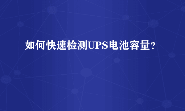 如何快速检测UPS电池容量？