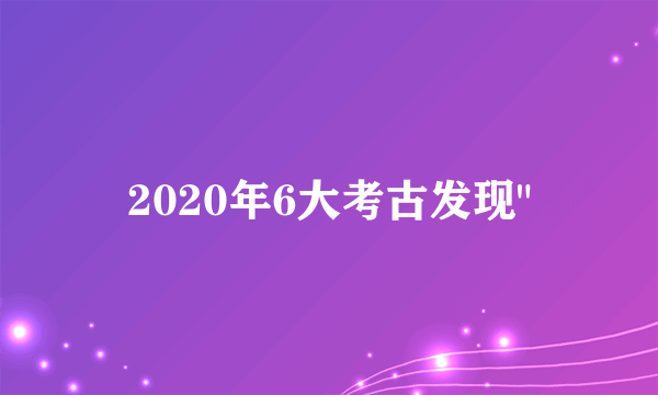 2020年6大考古发现