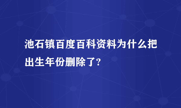 池石镇百度百科资料为什么把出生年份删除了?