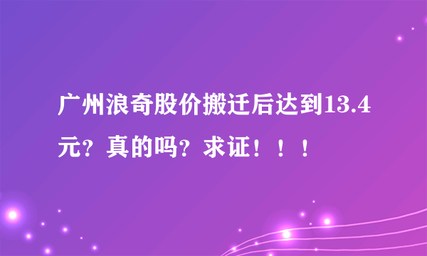 广州浪奇股价搬迁后达到13.4元？真的吗？求证！！！