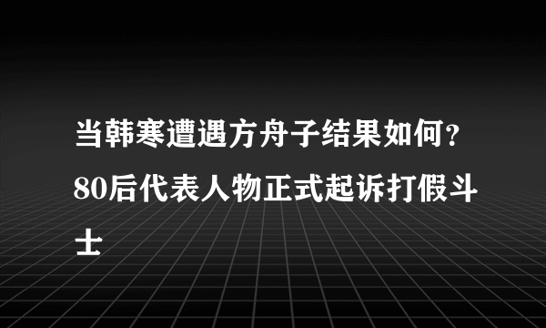 当韩寒遭遇方舟子结果如何？80后代表人物正式起诉打假斗士