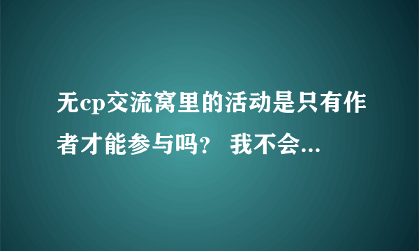 无cp交流窝里的活动是只有作者才能参与吗？ 我不会写文，但是想要那个