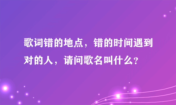 歌词错的地点，错的时间遇到对的人，请问歌名叫什么？