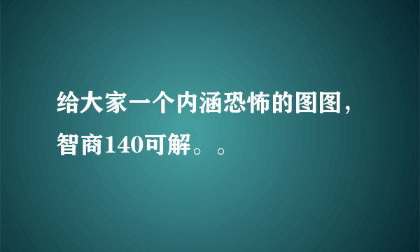 给大家一个内涵恐怖的图图，智商140可解。。