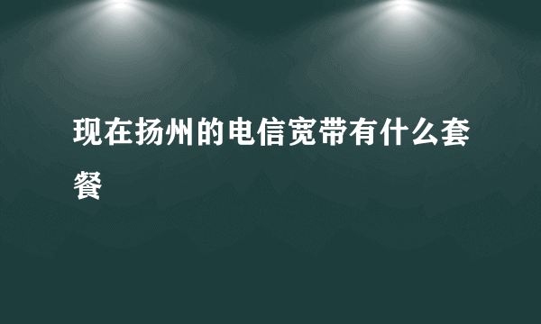 现在扬州的电信宽带有什么套餐