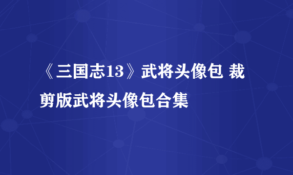 《三国志13》武将头像包 裁剪版武将头像包合集