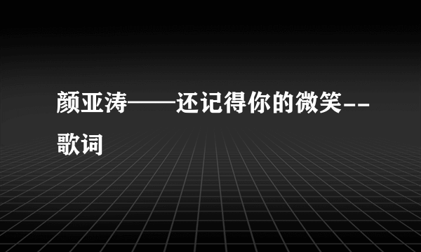 颜亚涛——还记得你的微笑--歌词