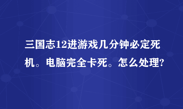 三国志12进游戏几分钟必定死机。电脑完全卡死。怎么处理?