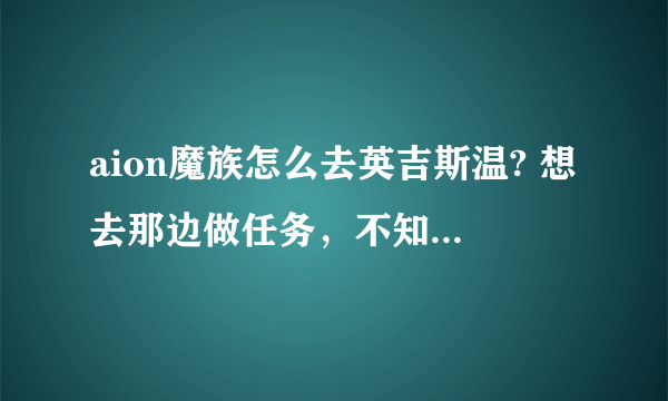 aion魔族怎么去英吉斯温? 想去那边做任务，不知道怎么过去？