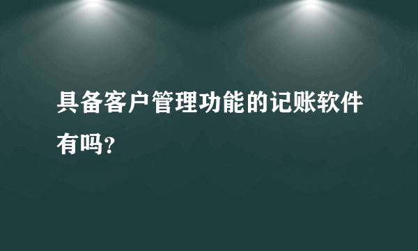 具备客户管理功能的记账软件有吗？