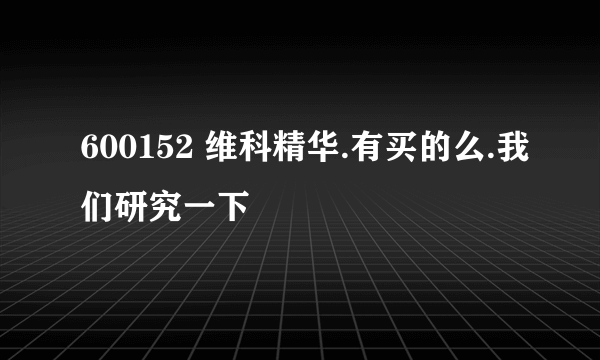 600152 维科精华.有买的么.我们研究一下