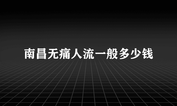 南昌无痛人流一般多少钱