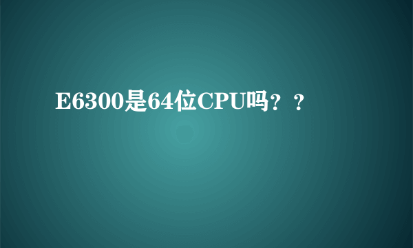 E6300是64位CPU吗？？