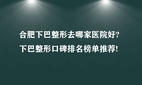 合肥下巴整形去哪家医院好?下巴整形口碑排名榜单推荐!