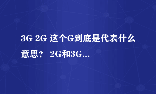 3G 2G 这个G到底是代表什么意思？ 2G和3G区别是很么？