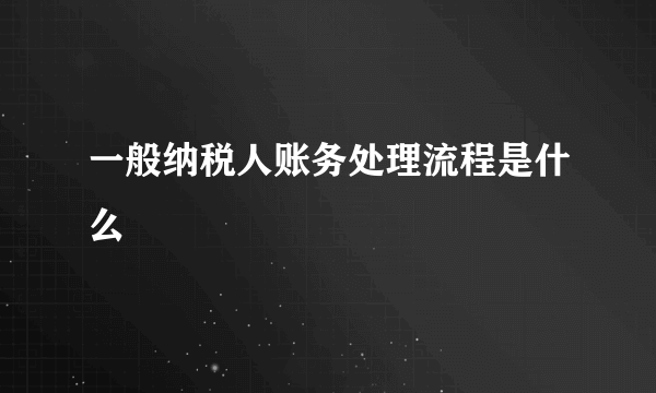 一般纳税人账务处理流程是什么