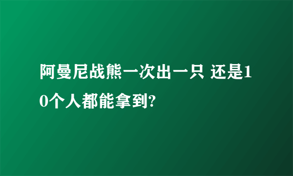 阿曼尼战熊一次出一只 还是10个人都能拿到?