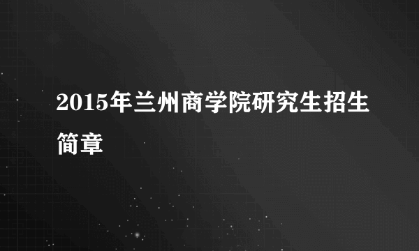 2015年兰州商学院研究生招生简章