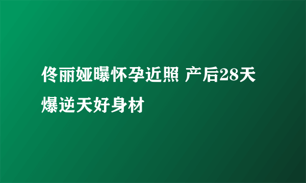 佟丽娅曝怀孕近照 产后28天爆逆天好身材