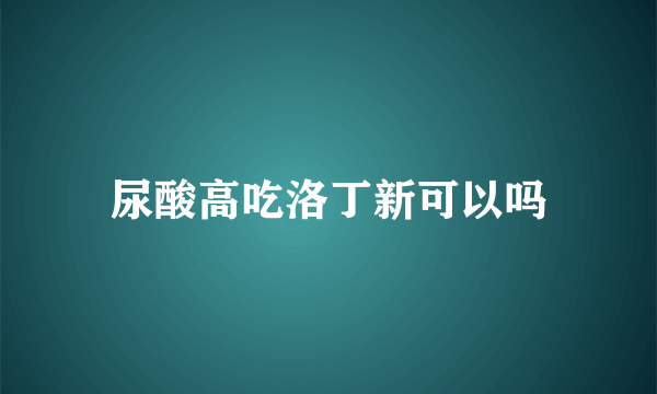 尿酸高吃洛丁新可以吗