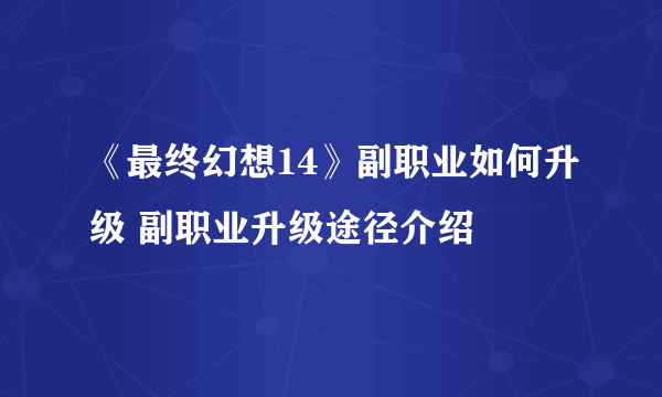 《最终幻想14》副职业如何升级 副职业升级途径介绍