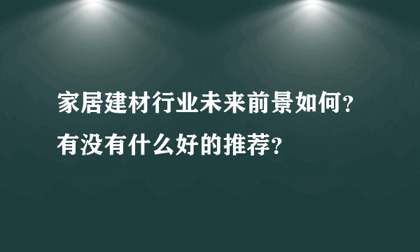 家居建材行业未来前景如何？有没有什么好的推荐？