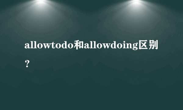 allowtodo和allowdoing区别？