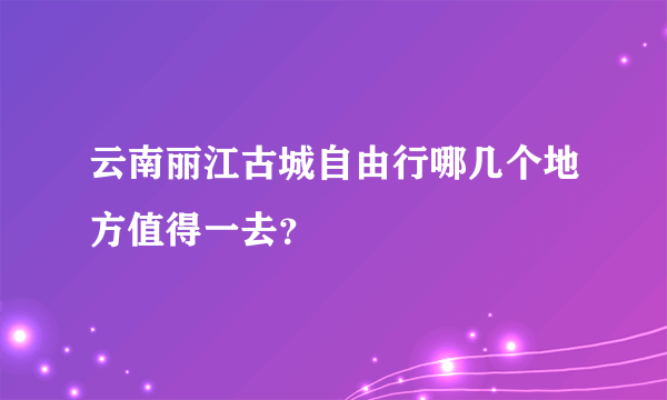 云南丽江古城自由行哪几个地方值得一去？