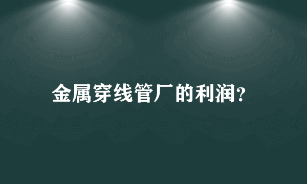 金属穿线管厂的利润？