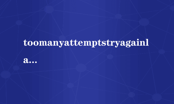 toomanyattemptstryagainlater是什么意思