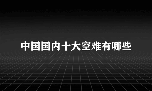 中国国内十大空难有哪些