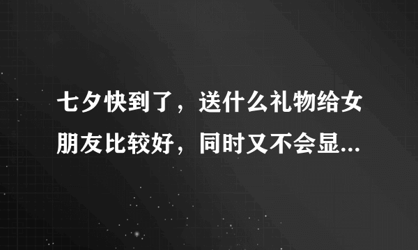 七夕快到了，送什么礼物给女朋友比较好，同时又不会显得太俗气？