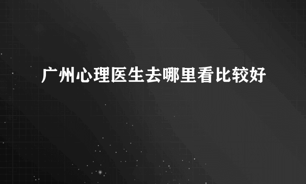 广州心理医生去哪里看比较好