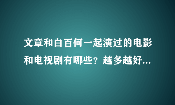 文章和白百何一起演过的电影和电视剧有哪些？越多越好！或者文章演过的？或白百合演过的！！！！最好经典