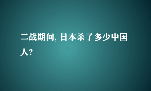 二战期间, 日本杀了多少中国人?