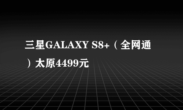 三星GALAXY S8+（全网通）太原4499元